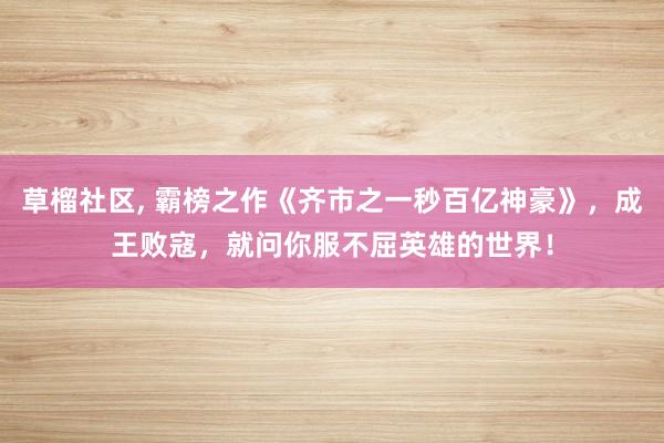 草榴社区， 霸榜之作《齐市之一秒百亿神豪》，成王败寇，就问你服不屈英雄的世界！