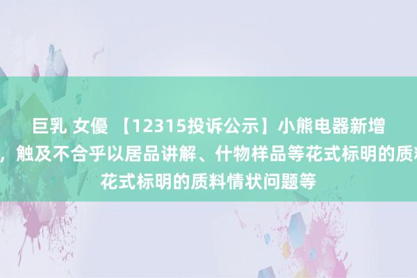 巨乳 女優 【12315投诉公示】小熊电器新增4件投诉公示，触及不合乎以居品讲解、什物样品等花式标明的质料情状问题等