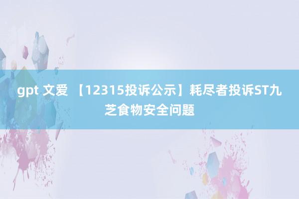 gpt 文爱 【12315投诉公示】耗尽者投诉ST九芝食物安全问题