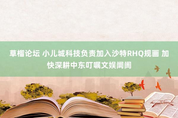草榴论坛 小儿城科技负责加入沙特RHQ规画 加快深耕中东叮嘱文娱阛阓