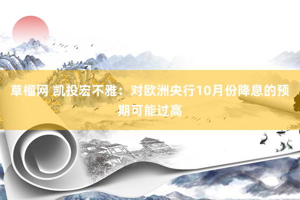 草榴网 凯投宏不雅：对欧洲央行10月份降息的预期可能过高