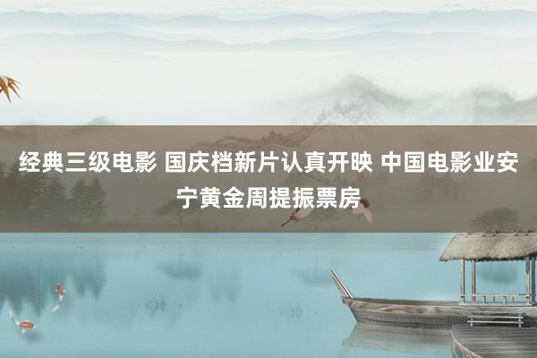 经典三级电影 国庆档新片认真开映 中国电影业安宁黄金周提振票房