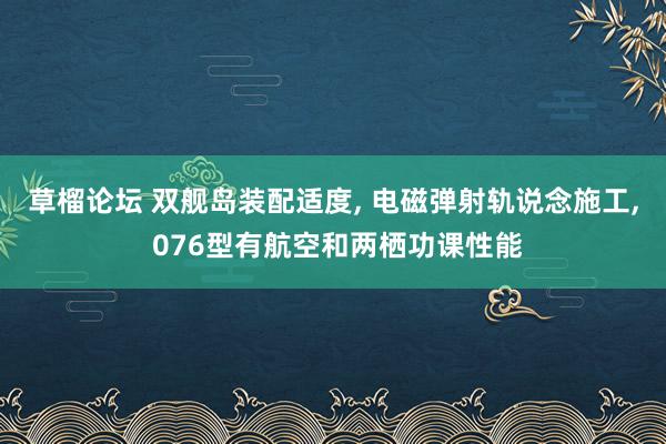 草榴论坛 双舰岛装配适度， 电磁弹射轨说念施工， 076型有航空和两栖功课性能