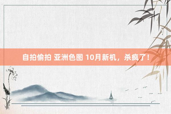 自拍偷拍 亚洲色图 10月新机，杀疯了！