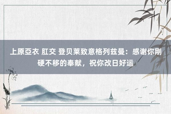 上原亞衣 肛交 登贝莱致意格列兹曼：感谢你刚硬不移的奉献，祝你改日好运
