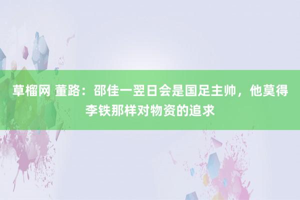 草榴网 董路：邵佳一翌日会是国足主帅，他莫得李铁那样对物资的追求