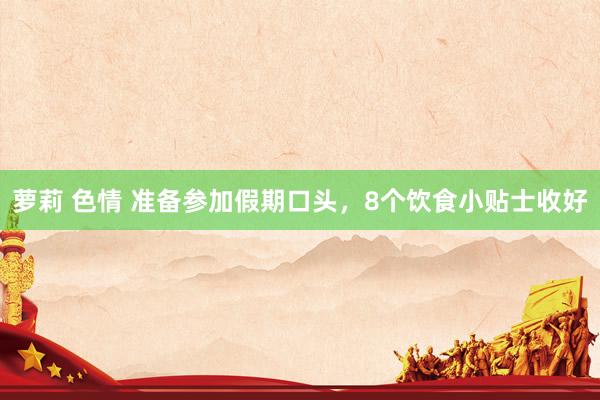 萝莉 色情 准备参加假期口头，8个饮食小贴士收好