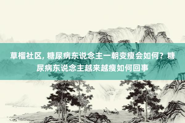 草榴社区， 糖尿病东说念主一朝变瘦会如何？糖尿病东说念主越来越瘦如何回事