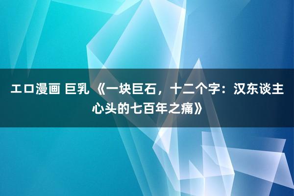 エロ漫画 巨乳 《一块巨石，十二个字：汉东谈主心头的七百年之痛》