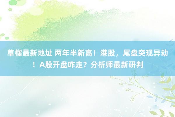 草榴最新地址 两年半新高！港股，尾盘突现异动！A股开盘咋走？分析师最新研判