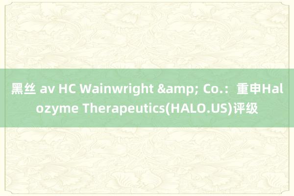 黑丝 av HC Wainwright & Co.：重申Halozyme Therapeutics(HALO.US)评级