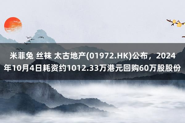 米菲兔 丝袜 太古地产(01972.HK)公布，2024年10月4日耗资约1012.33万港元回购60万股股份