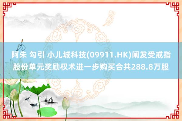阿朱 勾引 小儿城科技(09911.HK)阐发受戒指股份单元奖励权术进一步购买合共288.8万股