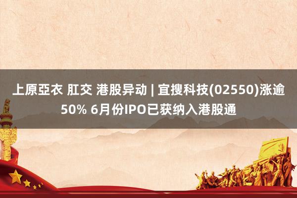 上原亞衣 肛交 港股异动 | 宜搜科技(02550)涨逾50% 6月份IPO已获纳入港股通
