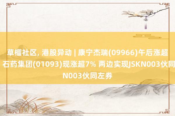 草榴社区， 港股异动 | 康宁杰瑞(09966)午后涨超12% 石药集团(01093)现涨超7% 两边实现JSKN003伙同左券
