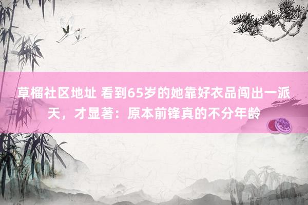 草榴社区地址 看到65岁的她靠好衣品闯出一派天，才显著：原本前锋真的不分年龄