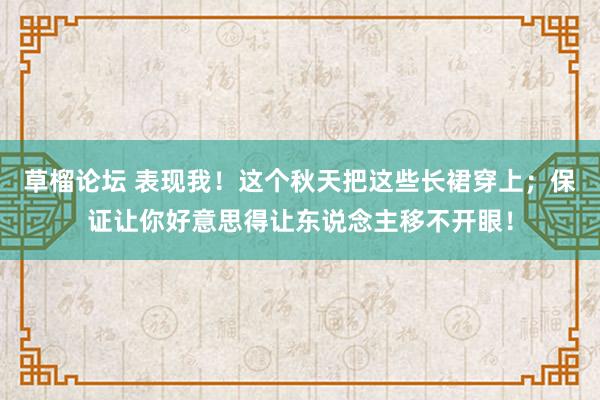草榴论坛 表现我！这个秋天把这些长裙穿上；保证让你好意思得让东说念主移不开眼！