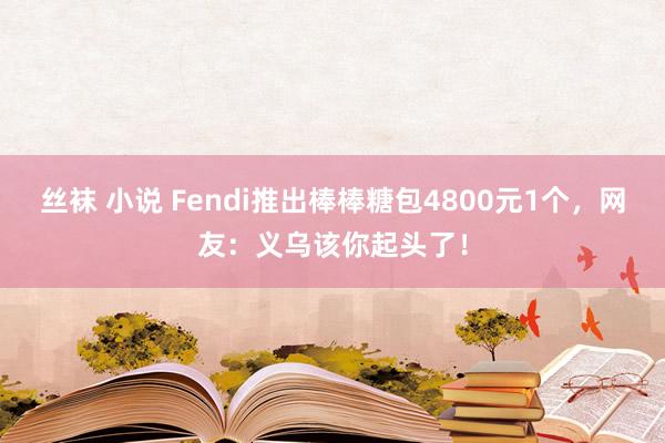 丝袜 小说 Fendi推出棒棒糖包4800元1个，网友：义乌该你起头了！