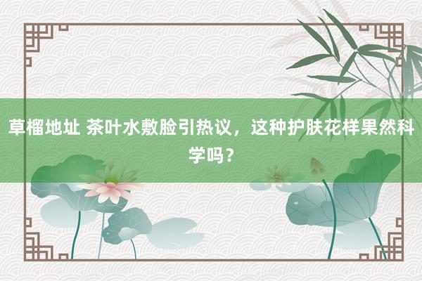 草榴地址 茶叶水敷脸引热议，这种护肤花样果然科学吗？