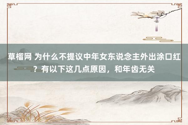 草榴网 为什么不提议中年女东说念主外出涂口红？有以下这几点原因，和年齿无关