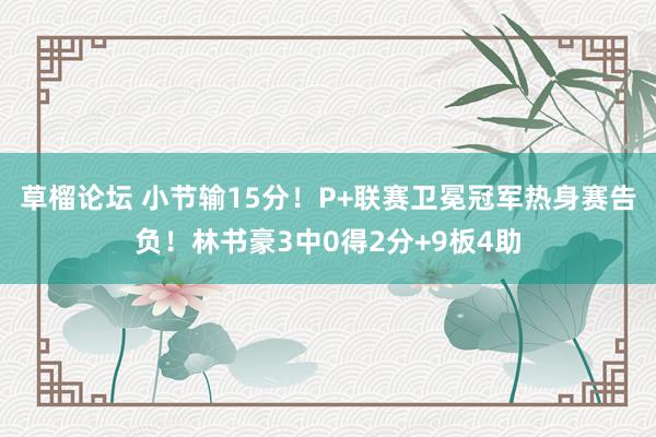 草榴论坛 小节输15分！P+联赛卫冕冠军热身赛告负！林书豪3中0得2分+9板4助
