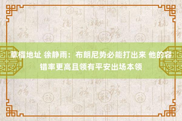草榴地址 徐静雨：布朗尼势必能打出来 他的容错率更高且领有平安出场本领