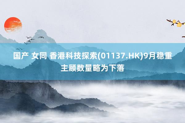国产 女同 香港科技探索(01137.HK)9月稳重主顾数量略为下落