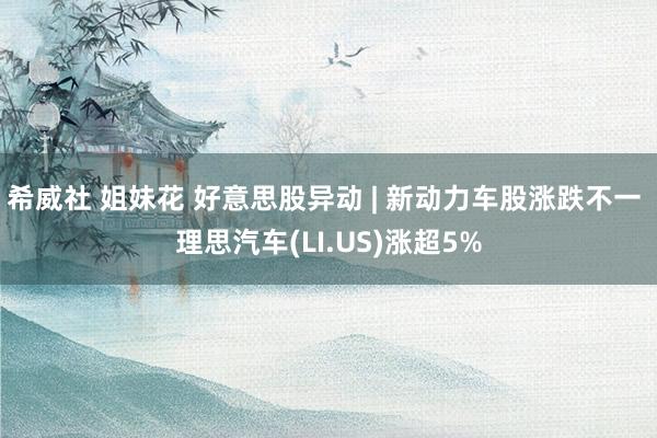 希威社 姐妹花 好意思股异动 | 新动力车股涨跌不一 理思汽车(LI.US)涨超5%