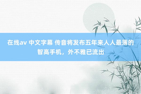 在线av 中文字幕 传音将发布五年来人人最薄的智高手机，外不雅已流出