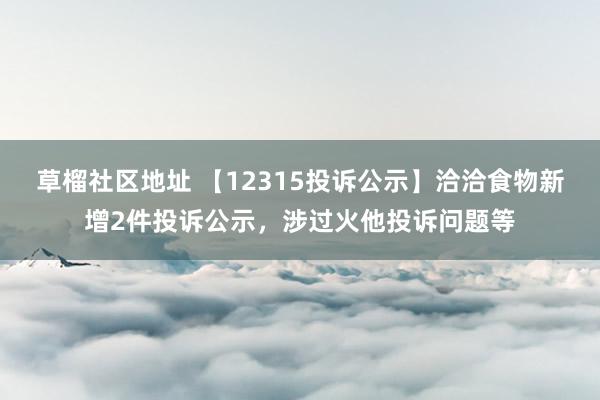 草榴社区地址 【12315投诉公示】洽洽食物新增2件投诉公示，涉过火他投诉问题等