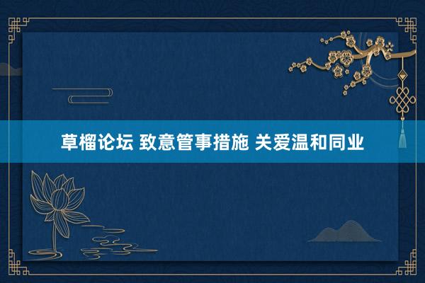 草榴论坛 致意管事措施 关爱温和同业