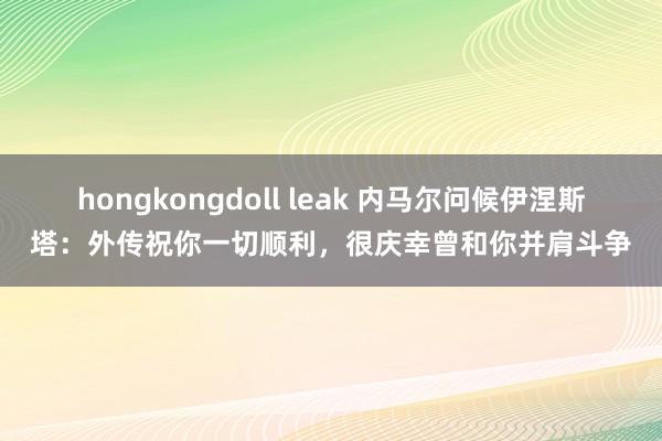 hongkongdoll leak 内马尔问候伊涅斯塔：外传祝你一切顺利，很庆幸曾和你并肩斗争