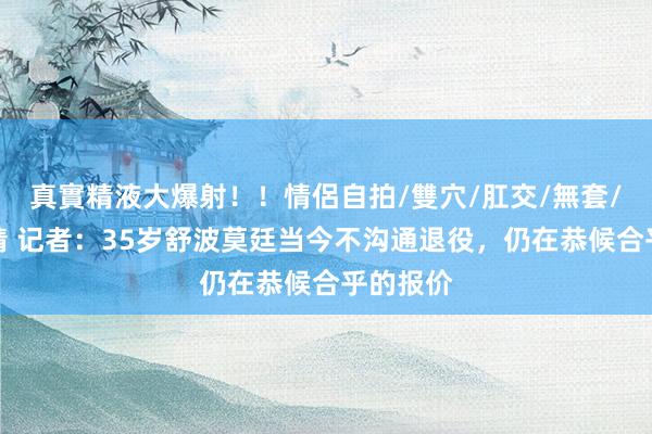 真實精液大爆射！！情侶自拍/雙穴/肛交/無套/大量噴精 记者：35岁舒波莫廷当今不沟通退役，仍在恭候合乎的报价