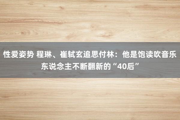 性爱姿势 程琳、崔轼玄追思付林：他是饱读吹音乐东说念主不断翻新的“40后”