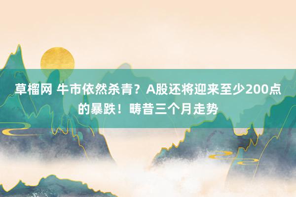草榴网 牛市依然杀青？A股还将迎来至少200点的暴跌！畴昔三个月走势