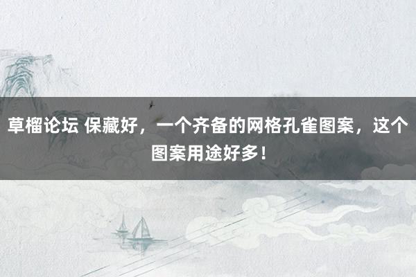 草榴论坛 保藏好，一个齐备的网格孔雀图案，这个图案用途好多！