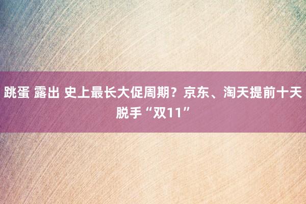 跳蛋 露出 史上最长大促周期？京东、淘天提前十天脱手“双11”