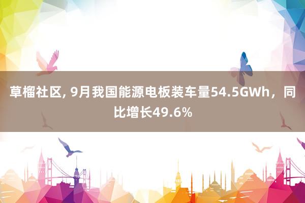 草榴社区， 9月我国能源电板装车量54.5GWh，同比增长49.6%
