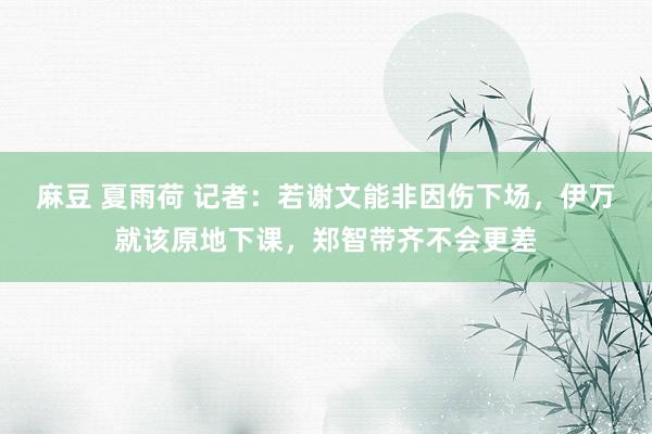 麻豆 夏雨荷 记者：若谢文能非因伤下场，伊万就该原地下课，郑智带齐不会更差
