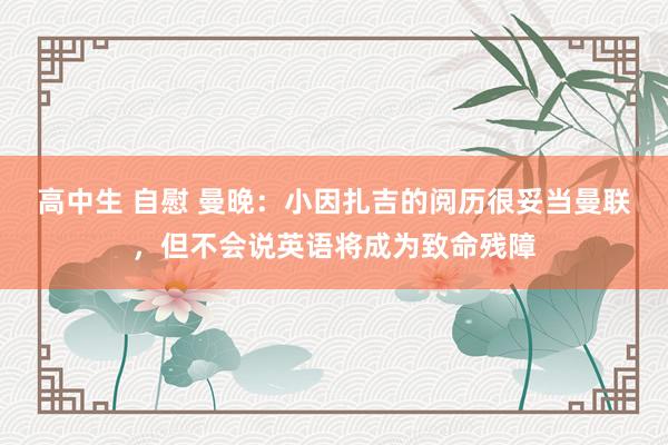 高中生 自慰 曼晚：小因扎吉的阅历很妥当曼联，但不会说英语将成为致命残障