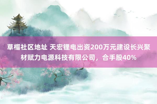 草榴社区地址 天宏锂电出资200万元建设长兴聚材赋力电源科技有限公司，合手股40%