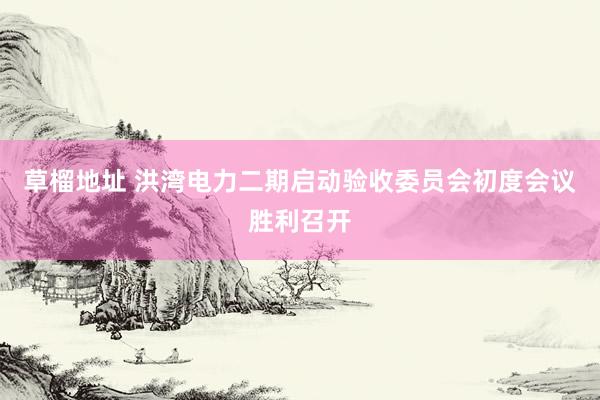 草榴地址 洪湾电力二期启动验收委员会初度会议胜利召开