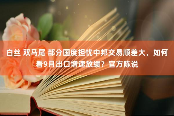 白丝 双马尾 部分国度担忧中邦交易顺差大，如何看9月出口增速放缓？官方陈说