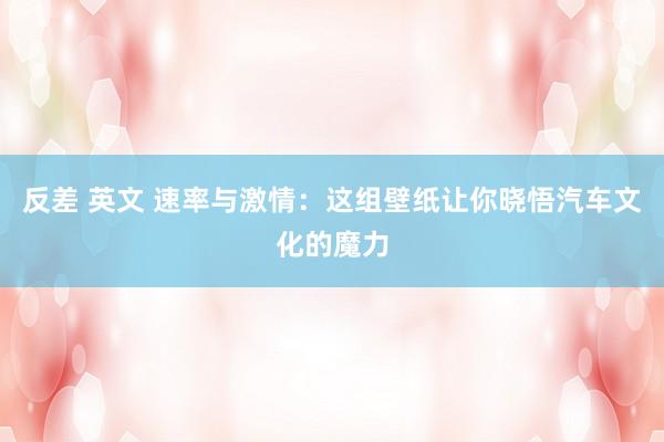 反差 英文 速率与激情：这组壁纸让你晓悟汽车文化的魔力