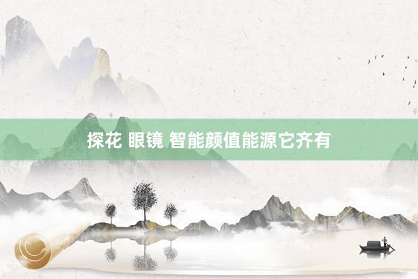 探花 眼镜 智能颜值能源它齐有