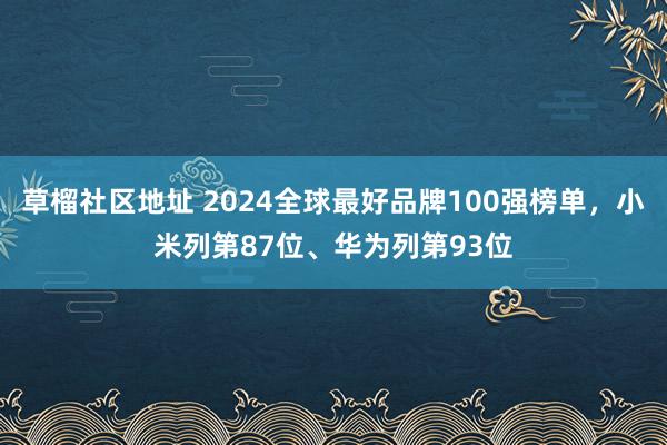 草榴社区地址 2024全球最好品牌100强榜单，小米列第87位、华为列第93位