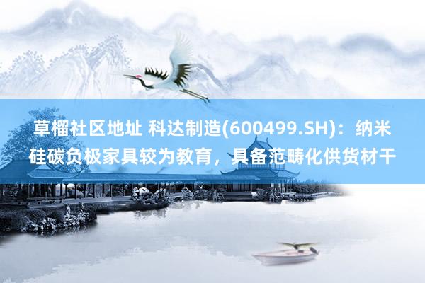 草榴社区地址 科达制造(600499.SH)：纳米硅碳负极家具较为教育，具备范畴化供货材干