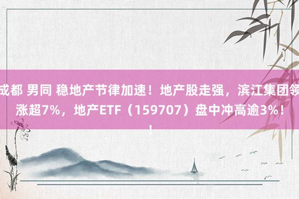 成都 男同 稳地产节律加速！地产股走强，滨江集团领涨超7%，地产ETF（159707）盘中冲高逾3%！
