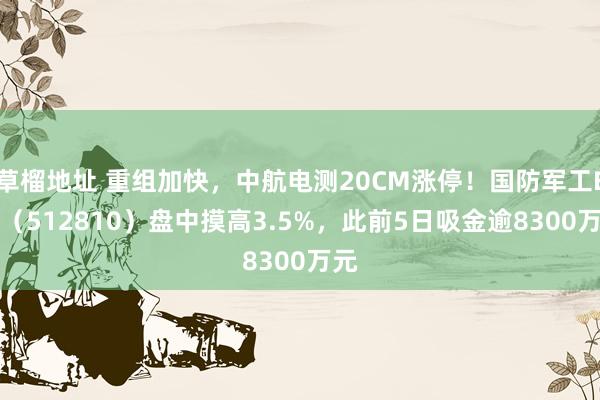 草榴地址 重组加快，中航电测20CM涨停！国防军工ETF（512810）盘中摸高3.5%，此前5日吸金逾8300万元