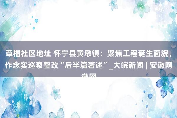 草榴社区地址 怀宁县黄墩镇：聚焦工程诞生面貌，作念实巡察整改“后半篇著述”_大皖新闻 | 安徽网